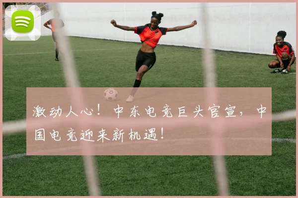 激动人心！中东电竞巨头官宣，中国电竞迎来新机遇！