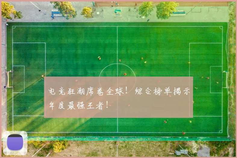电竞狂潮席卷全球！综合榜单揭示年度最强王者！