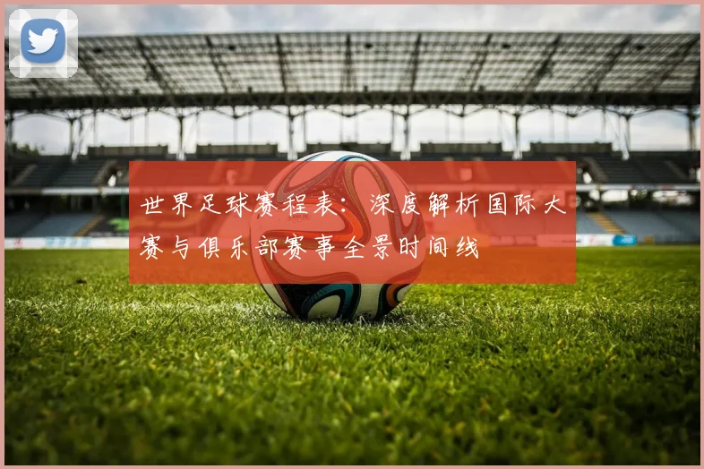 世界足球赛程表：深度解析国际大赛与俱乐部赛事全景时间线