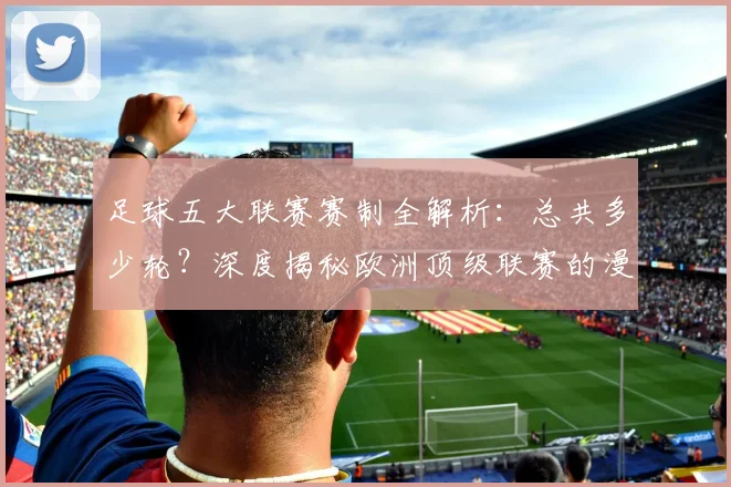 足球五大联赛赛制全解析：总共多少轮？深度揭秘欧洲顶级联赛的漫长赛季