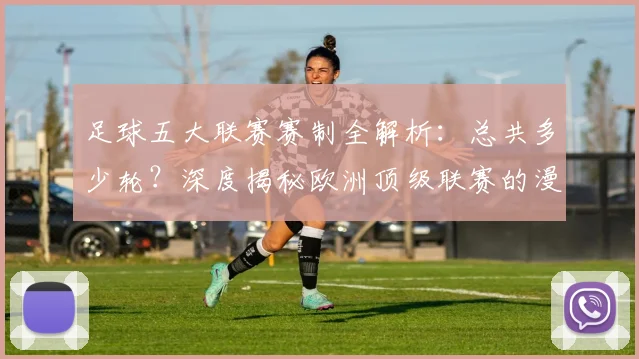 足球五大联赛赛制全解析：总共多少轮？深度揭秘欧洲顶级联赛的漫长赛季