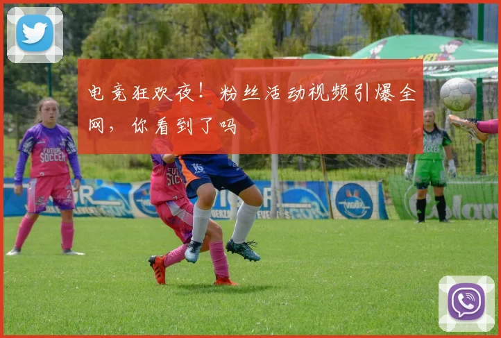 电竞狂欢夜！粉丝活动视频引爆全网，你看到了吗