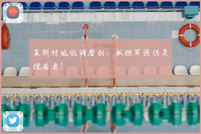 莱斯特城低调磨剑，狐狸军团仍是搅局者！