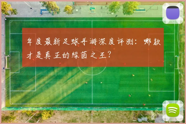 年度最新足球手游深度评测：哪款才是真正的绿茵之王？