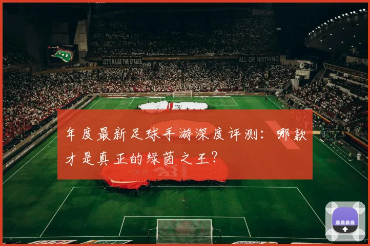 年度最新足球手游深度评测：哪款才是真正的绿茵之王？