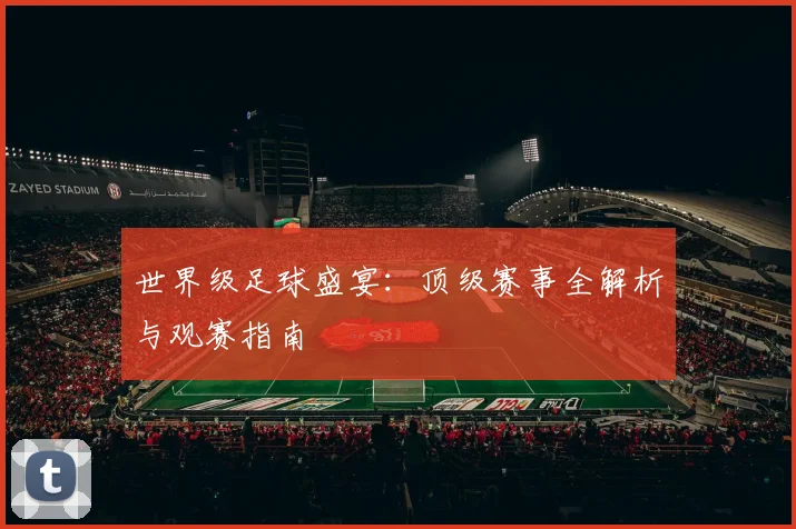 世界级足球盛宴:顶级赛事全解析与观赛指南
