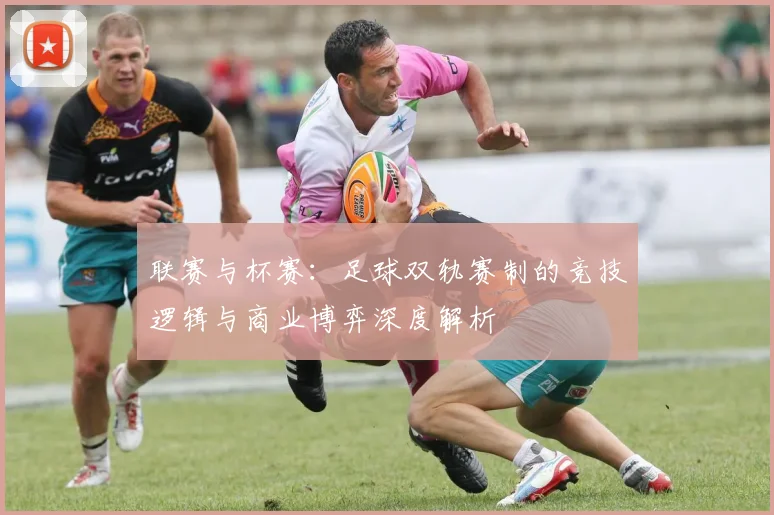联赛与杯赛：足球双轨赛制的竞技逻辑与商业博弈深度解析