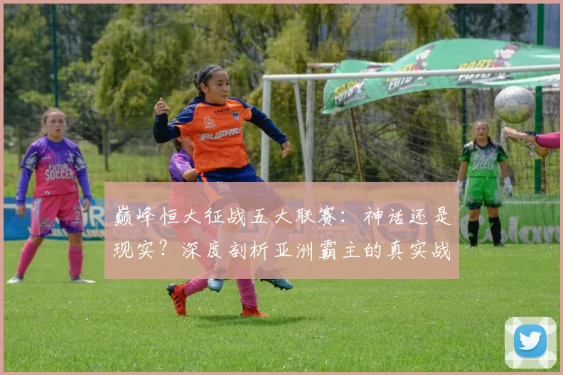 巅峰恒大征战五大联赛：神话还是现实？深度剖析亚洲霸主的真实战力