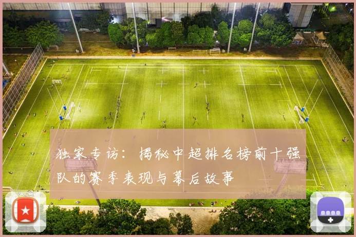 独家专访：揭秘中超排名榜前十强队的赛季表现与幕后故事