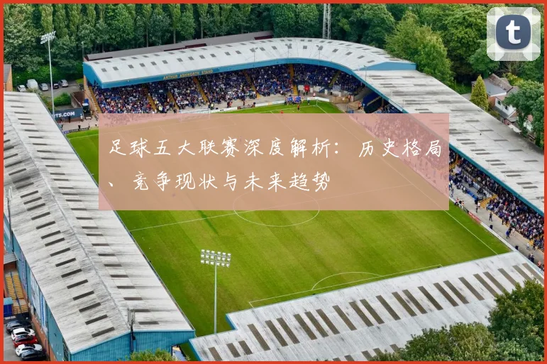 足球五大联赛深度解析：历史格局、竞争现状与未来趋势