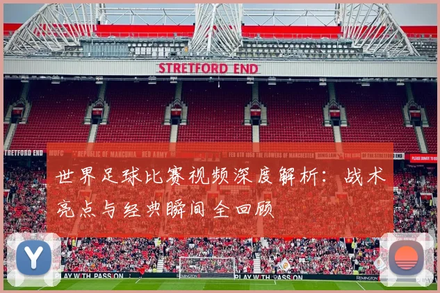 世界足球比赛视频深度解析：战术亮点与经典瞬间全回顾