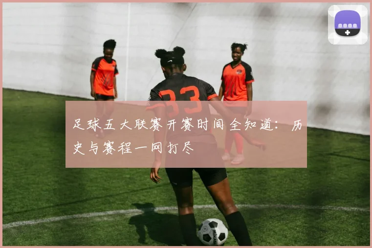 足球五大联赛开赛时间全知道：历史与赛程一网打尽