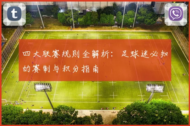 四大联赛规则全解析：足球迷必知的赛制与积分指南