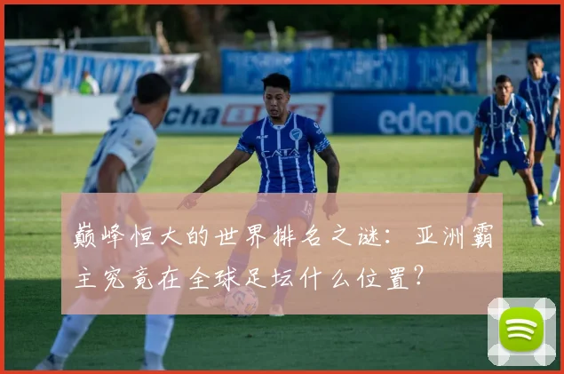 巅峰恒大的世界排名之谜：亚洲霸主究竟在全球足坛什么位置？