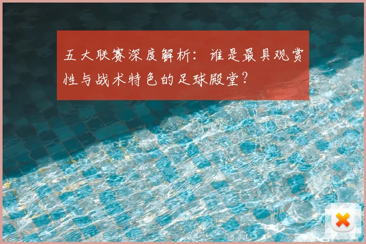 五大联赛深度解析：谁是最具观赏性与战术特色的足球殿堂？