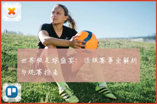 世界级足球盛宴：顶级赛事全解析与观赛指南