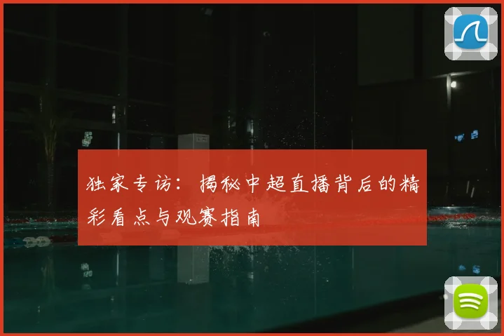 独家专访：揭秘中超直播背后的精彩看点与观赛指南