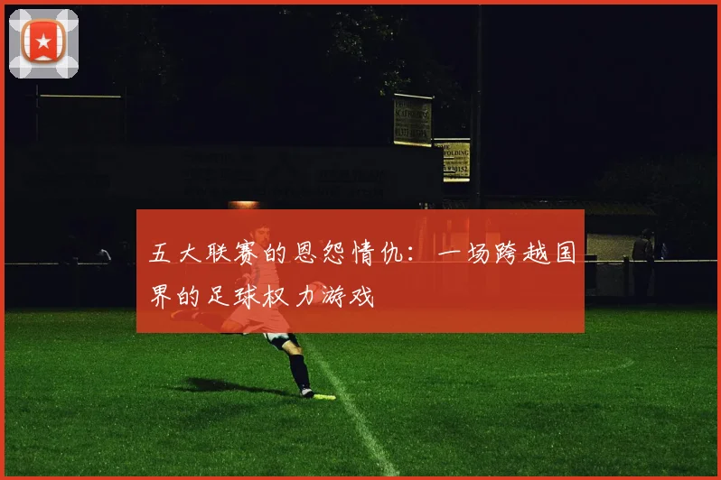 五大联赛的恩怨情仇：一场跨越国界的足球权力游戏