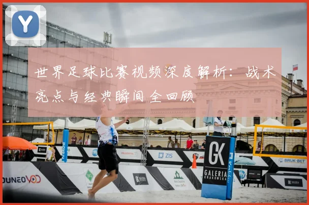 世界足球比赛视频深度解析：战术亮点与经典瞬间全回顾