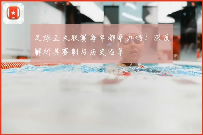 足球五大联赛每年都举办吗？深度解析其赛制与历史沿革