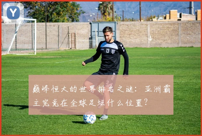 巅峰恒大的世界排名之谜：亚洲霸主究竟在全球足坛什么位置？