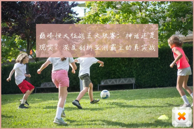 巅峰恒大征战五大联赛：神话还是现实？深度剖析亚洲霸主的真实战力