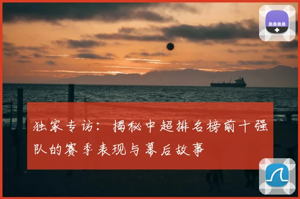 独家专访：揭秘中超排名榜前十强队的赛季表现与幕后故事