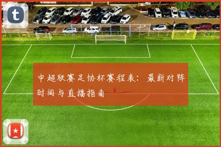 中超联赛足协杯赛程表：最新对阵时间与直播指南