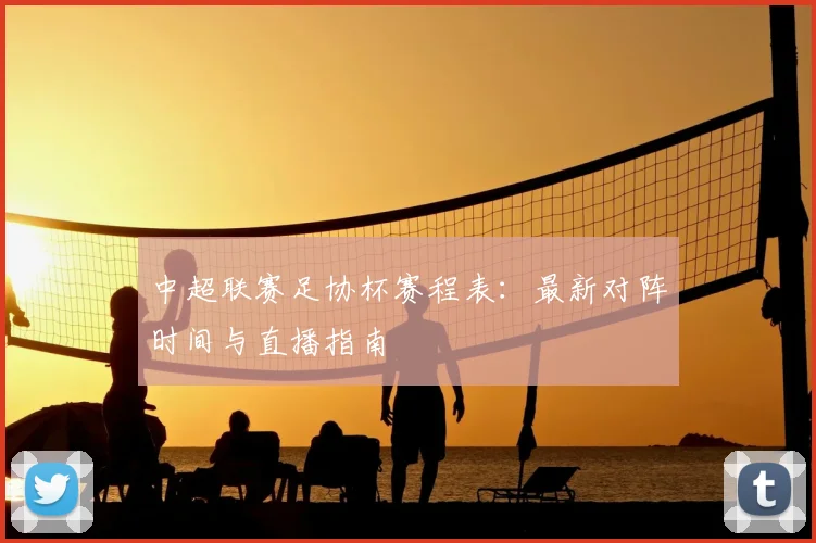 中超联赛足协杯赛程表：最新对阵时间与直播指南