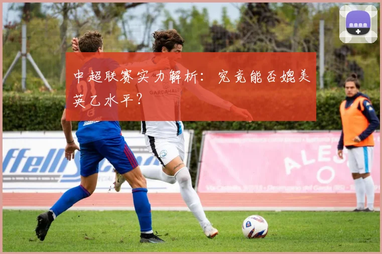 中超联赛实力解析：究竟能否媲美英乙水平？